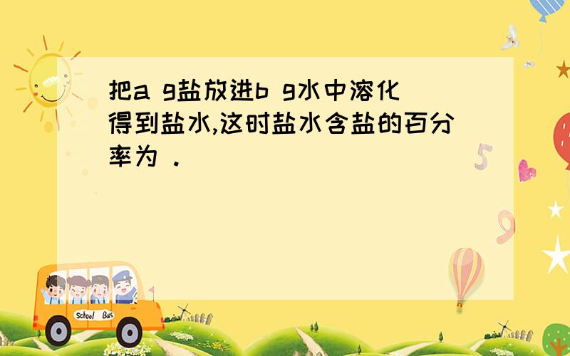 把a g盐放进b g水中溶化得到盐水,这时盐水含盐的百分率为 .