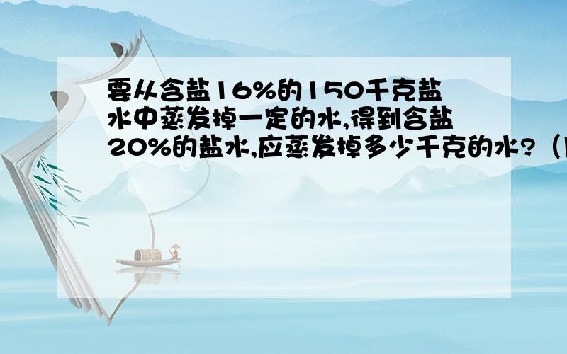 要从含盐16%的150千克盐水中蒸发掉一定的水,得到含盐20%的盐水,应蒸发掉多少千克的水?（用方程解）