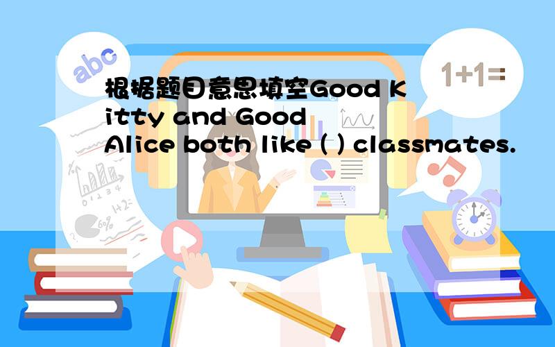 根据题目意思填空Good Kitty and Good Alice both like ( ) classmates.