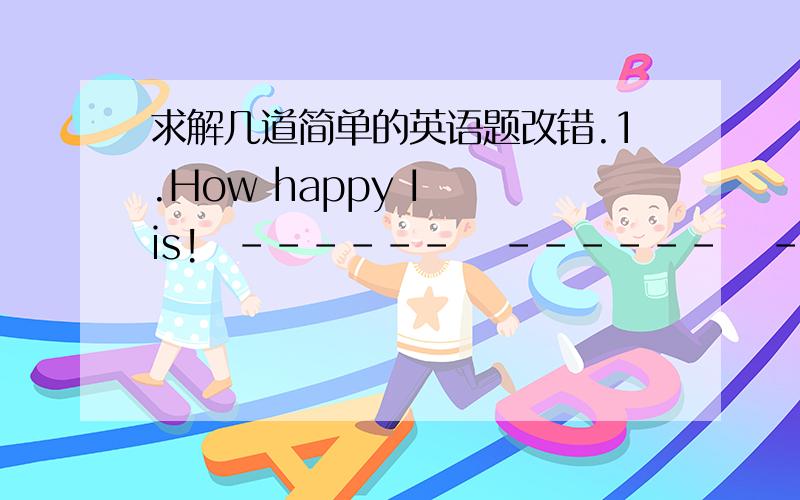 求解几道简单的英语题改错.1.How happy I  is!  ------   ------   --   A        B       C                                        (   )______ 2.You  doesn't  know  how  to  eat  the  meat.            ---------           ------      -----