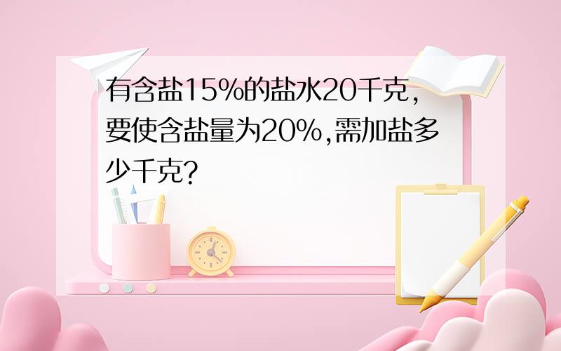 有含盐15%的盐水20千克,要使含盐量为20%,需加盐多少千克?