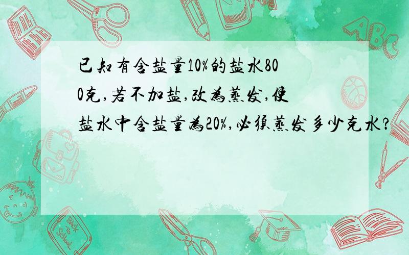 已知有含盐量10%的盐水800克,若不加盐,改为蒸发,使盐水中含盐量为20%,必须蒸发多少克水?