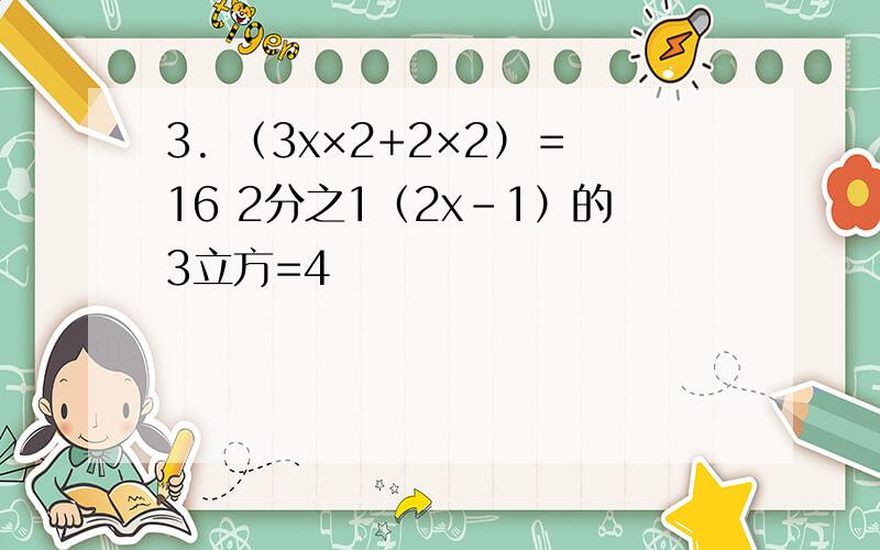 3. （3x×2+2×2）＝16 2分之1（2x-1）的3立方=4