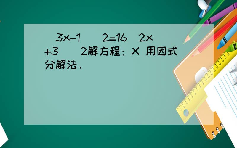 (3x-1)^2=16(2x+3)^2解方程：X 用因式分解法、