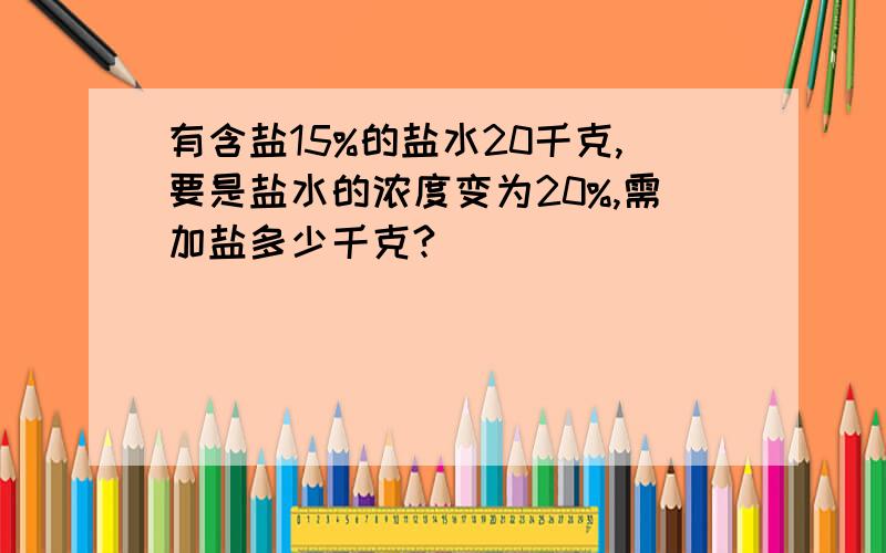 有含盐15%的盐水20千克,要是盐水的浓度变为20%,需加盐多少千克?