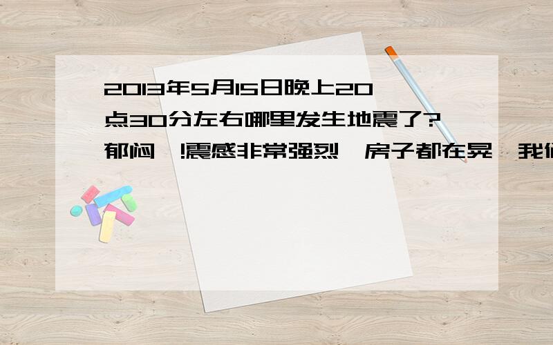 2013年5月15日晚上20点30分左右哪里发生地震了?郁闷咯!震感非常强烈,房子都在晃,我们这里好多人都跑到屋外去了.