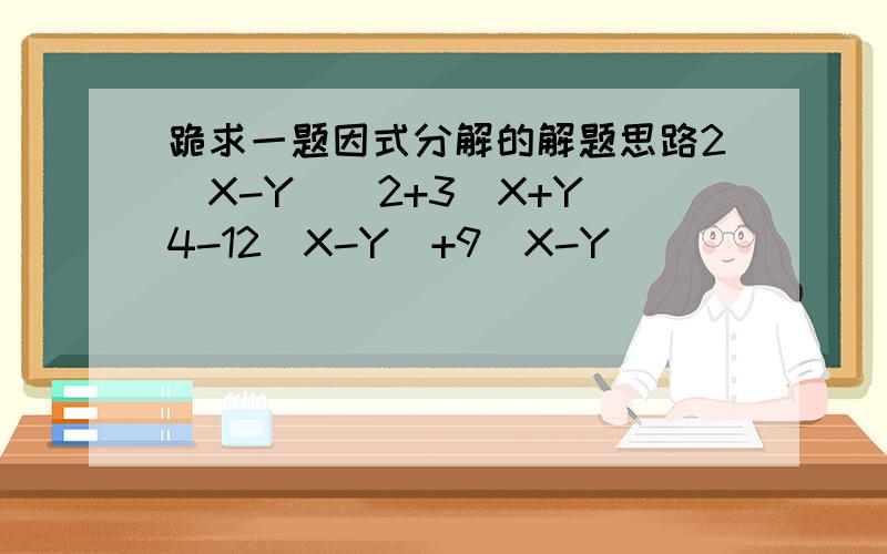 跪求一题因式分解的解题思路2（X-Y）^2+3(X+Y)4-12（X-Y）+9（X-Y）