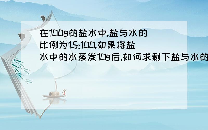 在100g的盐水中,盐与水的比例为15:100,如果将盐水中的水蒸发10g后,如何求剩下盐与水的比例?