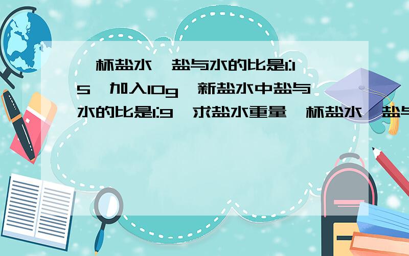 一杯盐水,盐与水的比是1:15,加入10g,新盐水中盐与水的比是1:9,求盐水重量一杯盐水,盐与水的比是1：15,加入10g,新盐水中盐与水的比是1：9,求盐水重量谢谢了……我想核对一下我的想法是否正