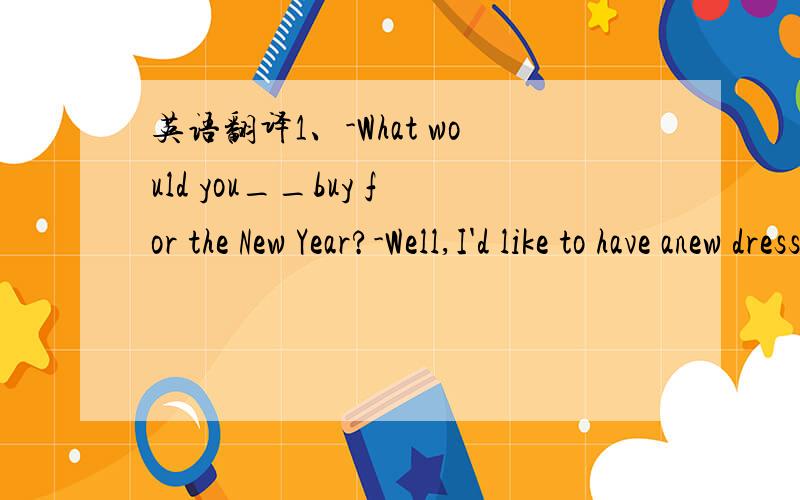 英语翻译1、-What would you__buy for the New Year?-Well,I'd like to have anew dress.A、like B、like to C、want2、These pants___very nice.A、look B、see C、sound3、These pants__natural materials.A、are making of B、are made of C、made o