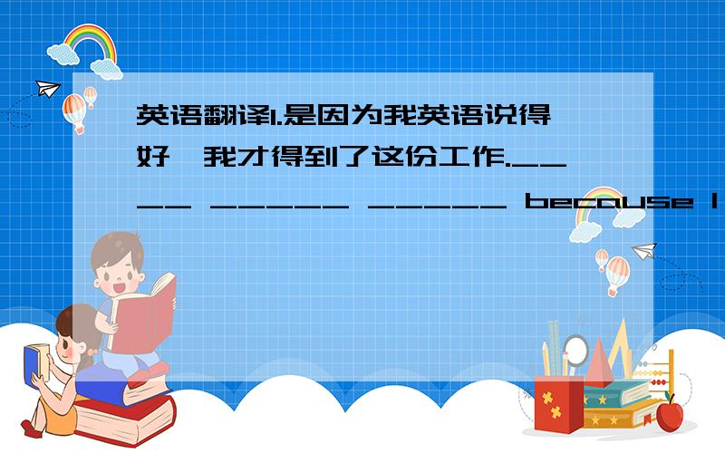 英语翻译1.是因为我英语说得好,我才得到了这份工作.____ _____ _____ because I spoke good English _____ I could get this job.2.事实上,我并不想跟你一起出去.____ _____ ,I don't ____ ____ go out with you.3.别忘了带上