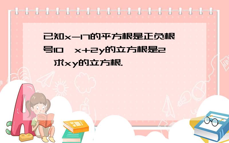 已知x-17的平方根是正负根号10,x+2y的立方根是2,求xy的立方根.