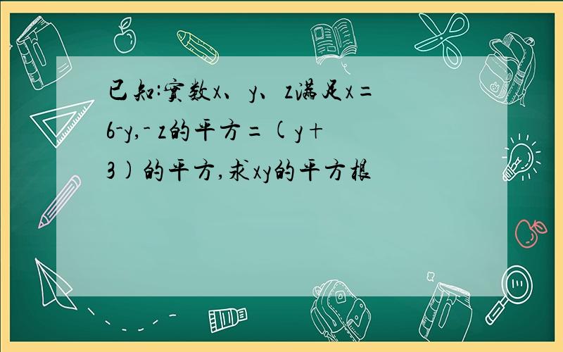 已知:实数x、y、z满足x=6-y,- z的平方=(y+3)的平方,求xy的平方根