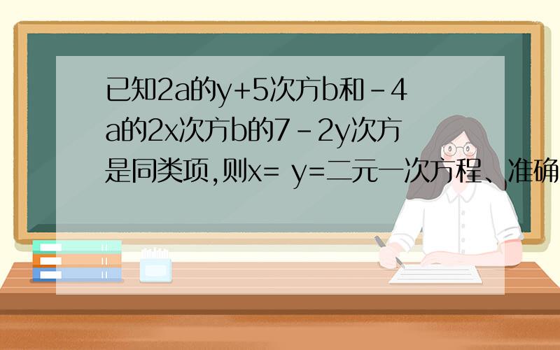 已知2a的y+5次方b和-4a的2x次方b的7-2y次方是同类项,则x= y=二元一次方程、准确要快、