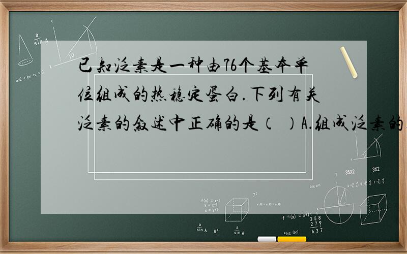 已知泛素是一种由76个基本单位组成的热稳定蛋白.下列有关泛素的叙述中正确的是（ ）A．组成泛素的基本单位是葡萄糖 B．泛素可与双缩脲反应,溶液呈紫色C．泛素在经高温处理后一定仍能