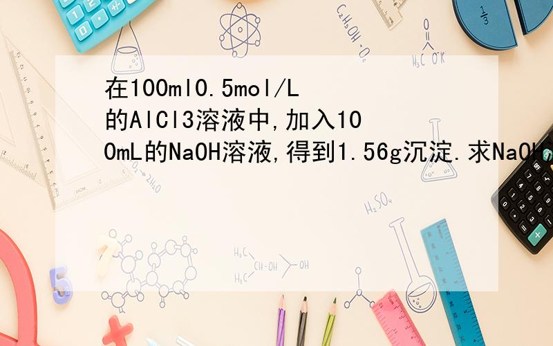 在100ml0.5mol/L的AlCl3溶液中,加入100mL的NaOH溶液,得到1.56g沉淀.求NaOH溶液的物质的量浓度