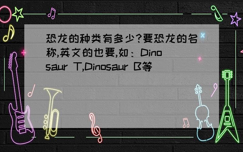 恐龙的种类有多少?要恐龙的名称,英文的也要,如：Dinosaur T,Dinosaur B等