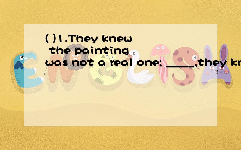 ( )1.They knew the painting was not a real one; _____,they knew who had painted it.A.more B.then C.however D.moreover( ) 2.You can _____ a dictionary if necessary.A.refer B.look C.turn D.refer to( ) 3.The young man _____ by the police for 3 hours.A.w