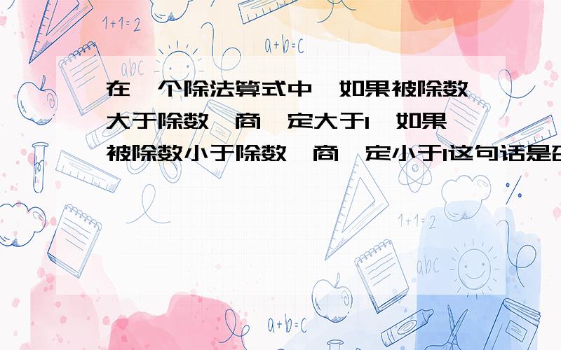 在一个除法算式中,如果被除数大于除数,商一定大于1,如果被除数小于除数,商一定小于1这句话是否正确!