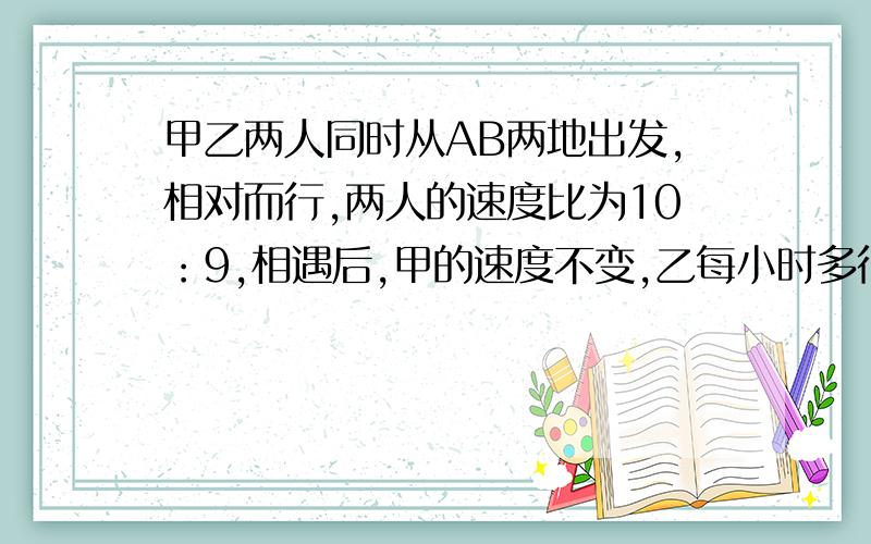 甲乙两人同时从AB两地出发,相对而行,两人的速度比为10：9,相遇后,甲的速度不变,乙每小时多行80米,那么两人将同时到达对方出发点,甲每小时行多少米?