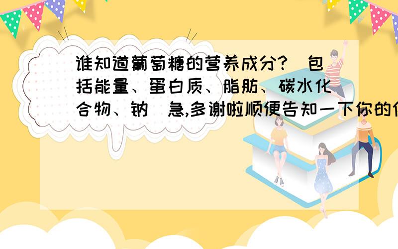 谁知道葡萄糖的营养成分?（包括能量、蛋白质、脂肪、碳水化合物、钠）急,多谢啦顺便告知一下你的依据,多谢啦!