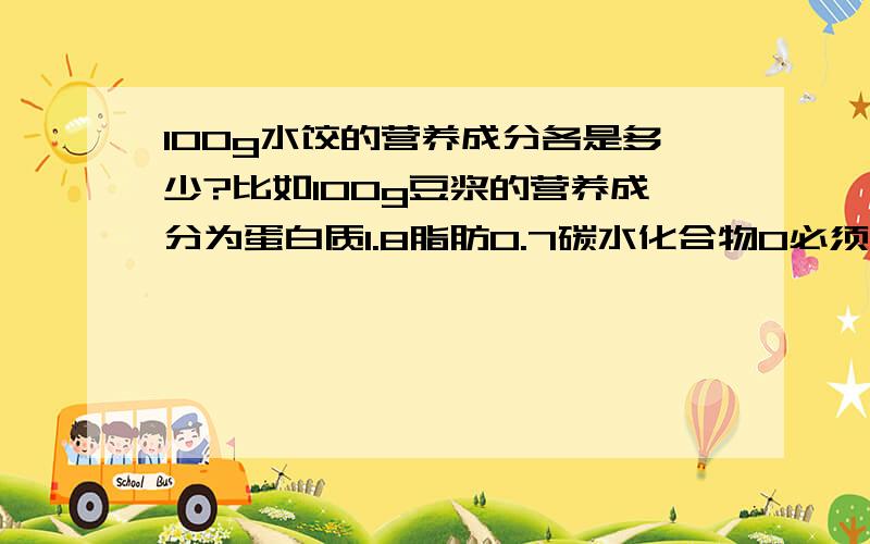 100g水饺的营养成分各是多少?比如100g豆浆的营养成分为蛋白质1.8脂肪0.7碳水化合物0必须是这三样