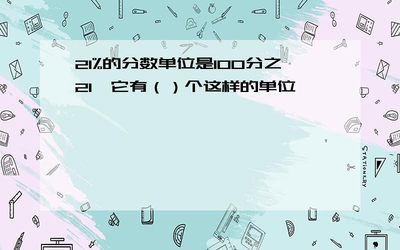 21%的分数单位是100分之21,它有（）个这样的单位