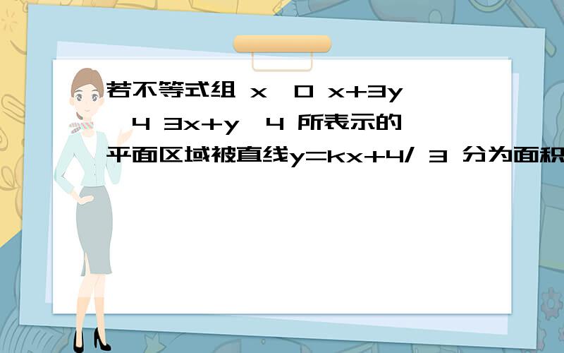 若不等式组 x≥0 x+3y≥4 3x+y≤4 所表示的平面区域被直线y=kx+4/ 3 分为面积相等的两部分,则k为（）为什么是在直线y=kx+4/ 3 经过直线3x+y=4的中点时呢?​​