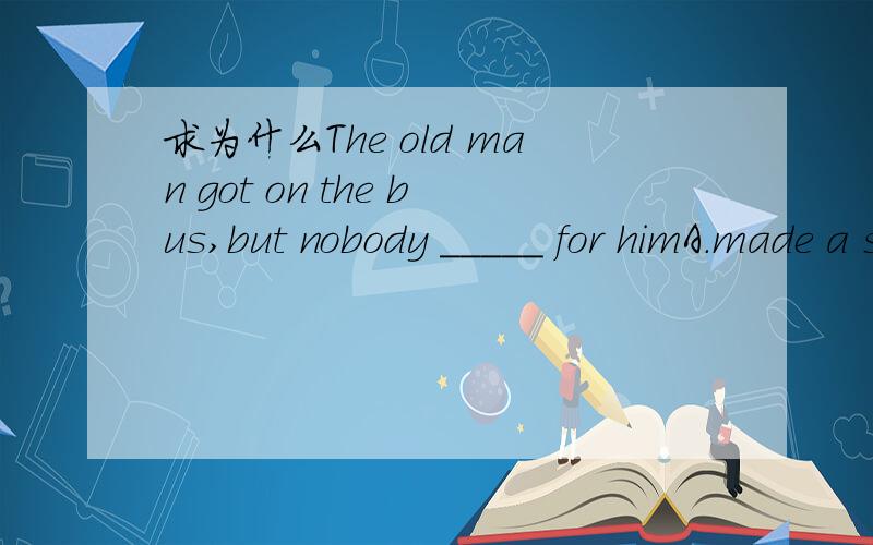 求为什么The old man got on the bus,but nobody _____ for himA.made a space B.made spaces C.made space D.made a room13.— I’m afraid I can’t go to the party tomorrow.—_____ you told me you would.[ ]A.And B.But C.Or D.So20.The floor is quite