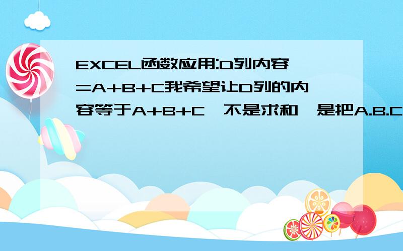 EXCEL函数应用:D列内容=A+B+C我希望让D列的内容等于A+B+C,不是求和,是把A.B.C的内容自动的依次按顺序加入到D列里面,请问D列的函数该如何写