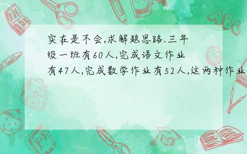 实在是不会,求解题思路.三年级一班有60人,完成语文作业有47人,完成数学作业有52人,这两种作业都完成的有多少人?