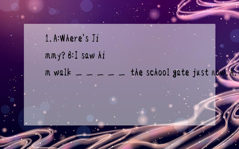 1.A:Where's Jimmy?B:I saw him walk _____ the school gate just now.A.across B.through C.over D.above2.Then you won't be saying “WHAT?” when you are _____.A.growing B.older C.elder D.big