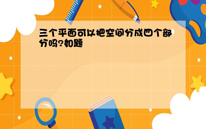 三个平面可以把空间分成四个部分吗?如题