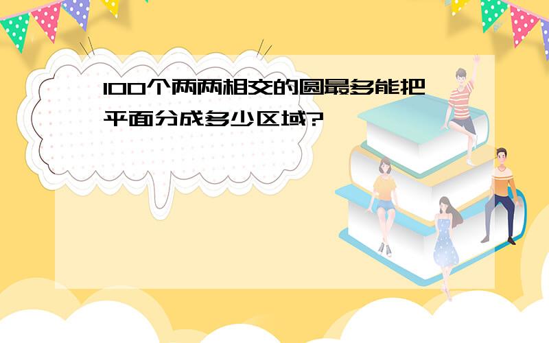 100个两两相交的圆最多能把平面分成多少区域?