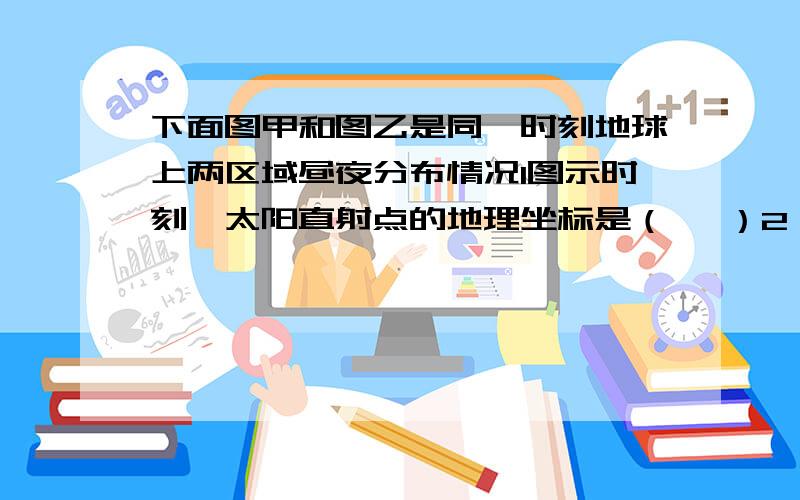 下面图甲和图乙是同一时刻地球上两区域昼夜分布情况1图示时刻,太阳直射点的地理坐标是（ ,）2 该日Q,P两地的夜长大小关系是（ ）3 M地的昼长是（ ）4 Q地位于M的（ ）方向 5 （该日,游客