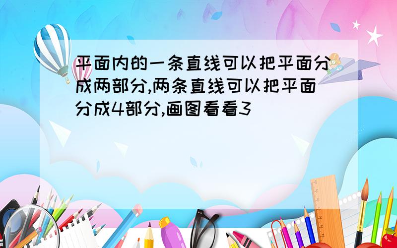 平面内的一条直线可以把平面分成两部分,两条直线可以把平面分成4部分,画图看看3