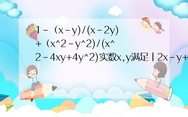 1-（x-y)/(x-2y)+（x^2-y^2)/(x^2-4xy+4y^2)实数x,y满足|2x-y+1|+2根号下3x-2y+4=0化简求值 刚才题打错了