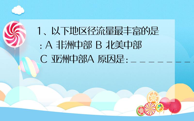 1、以下地区径流量最丰富的是：A 非洲中部 B 北美中部 C 亚洲中部A 原因是:_______________________2、距离地球最近的恒星是:__________（A 太阳 B 火星）A 原因是:_______________________(不是火星吗?)3、日