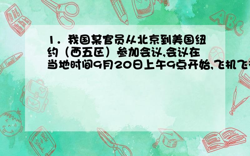 1．我国某官员从北京到美国纽约（西五区）参加会议,会议在当地时间9月20日上午9点开始,飞机飞行约为10小时,而这位官员乘坐北京当地时间9月20日上午5点飞往纽约的飞机,他是否能及时赶到