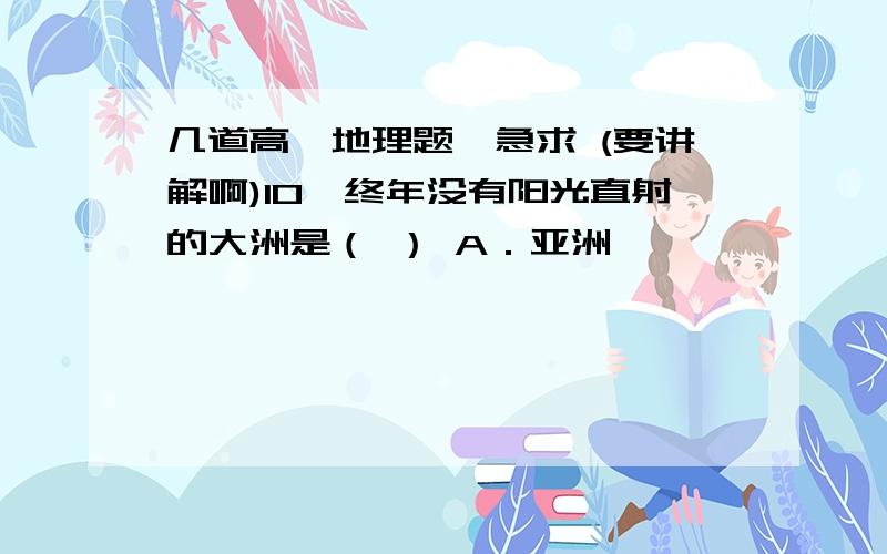 几道高一地理题,急求 (要讲解啊)10、终年没有阳光直射的大洲是（ ） A．亚洲                     B．欧洲 C．北美洲                    D．大洋洲1、（2009广东理基）下图中a、b为两条纬线,纬度由b向a