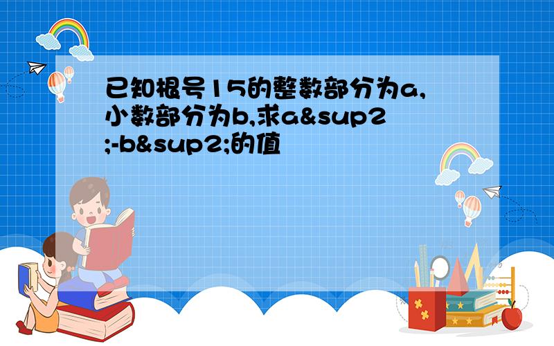 已知根号15的整数部分为a,小数部分为b,求a²-b²的值