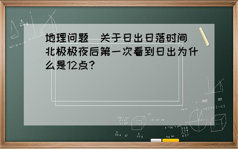 地理问题（关于日出日落时间）北极极夜后第一次看到日出为什么是12点?