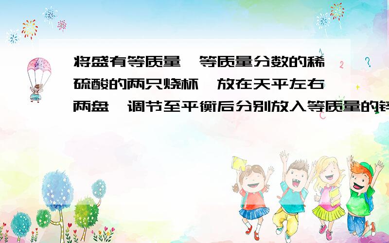 将盛有等质量、等质量分数的稀硫酸的两只烧杯,放在天平左右两盘,调节至平衡后分别放入等质量的锌和铁.（若不考虑水分挥发,不考虑空气成分参加反应）则下列说法正确的是：A若天平仍