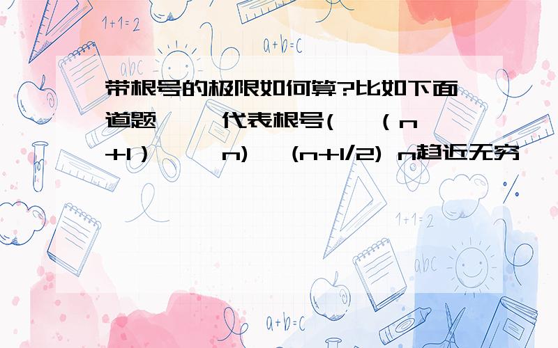 带根号的极限如何算?比如下面道题,√ 代表根号(√ （n+1）—√ n)√ (n+1/2) n趋近无穷