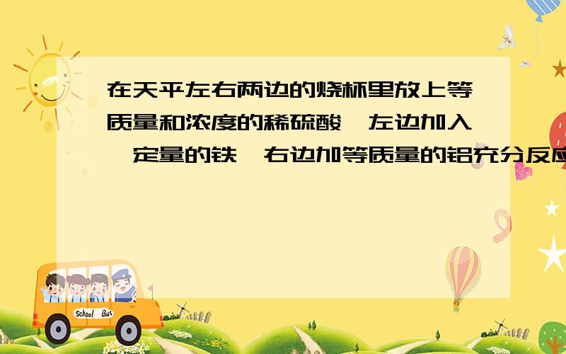 在天平左右两边的烧杯里放上等质量和浓度的稀硫酸,左边加入一定量的铁,右边加等质量的铝充分反应后,下列哪种情况不可能发生?1.天平保持平衡2.指针偏向右边3.指针偏向左边