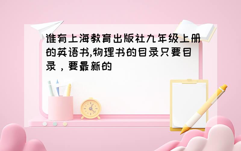 谁有上海教育出版社九年级上册的英语书,物理书的目录只要目录，要最新的