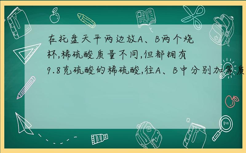 在托盘天平两边放A、B两个烧杯,稀硫酸质量不同,但都拥有9.8克硫酸的稀硫酸,往A、B中分别加等质量的铁和锌,反应结束,天平平衡.则反应前AB两杯的最大质量差是多少 我只算出0.0277还有一个答