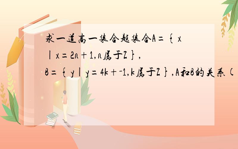 求一道高一集合题集合A={x|x=2n+1,n属于Z},B={y|y=4k+-1,k属于Z},A和B的关系(那是加减1)