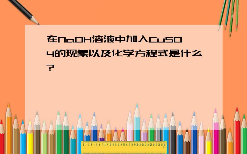 在NaOH溶液中加入CuSO4的现象以及化学方程式是什么?