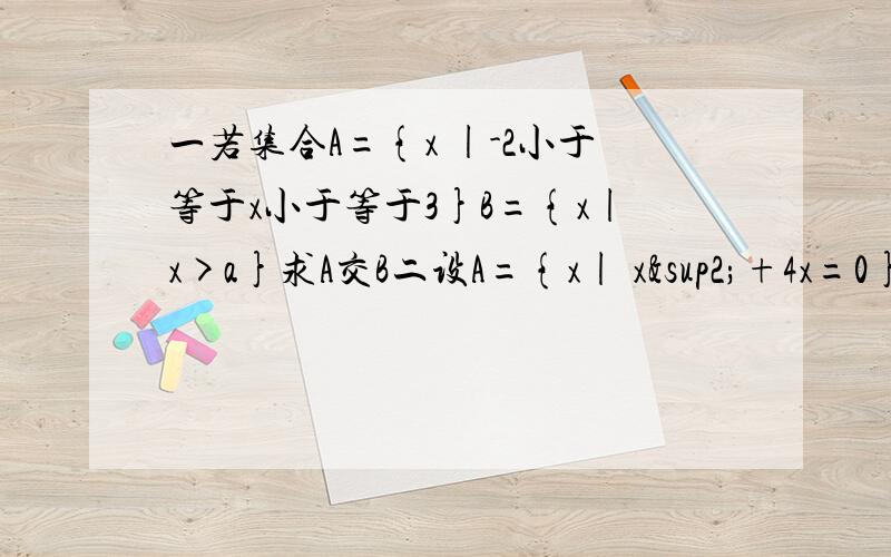 一若集合A={x |-2小于等于x小于等于3}B={x|x>a}求A交B二设A={x| x²+4x=0}B={x| x²+2(a+1)x+a²-1=0}若A交B=B 求a若A并B=B,求a